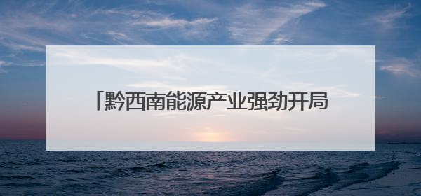 黔西南能源产业强劲开局 首季产值近83亿元